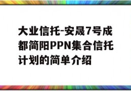 大业信托-安晟7号成都简阳PPN集合信托计划的简单介绍