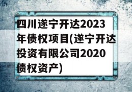 四川遂宁开达2023年债权项目(遂宁开达投资有限公司2020债权资产)