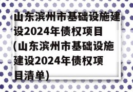 山东滨州市基础设施建设2024年债权项目(山东滨州市基础设施建设2024年债权项目清单)