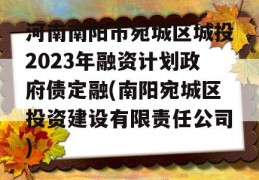 河南南阳市宛城区城投2023年融资计划政府债定融(南阳宛城区投资建设有限责任公司)