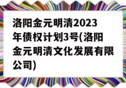 洛阳金元明清2023年债权计划3号(洛阳金元明清文化发展有限公司)