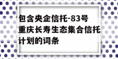 包含央企信托-83号重庆长寿生态集合信托计划的词条