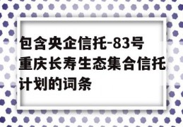 包含央企信托-83号重庆长寿生态集合信托计划的词条