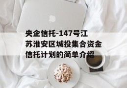 央企信托-147号江苏淮安区城投集合资金信托计划的简单介绍