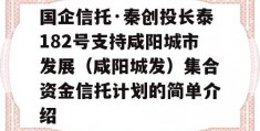 国企信托·秦创投长泰182号支持咸阳城市发展（咸阳城发）集合资金信托计划的简单介绍