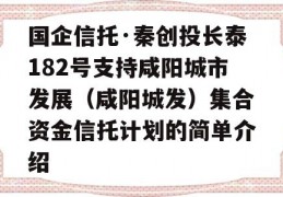 国企信托·秦创投长泰182号支持咸阳城市发展（咸阳城发）集合资金信托计划的简单介绍