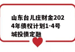 山东台儿庄财金2024年债权计划1-4号城投债定融