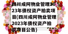 四川成阿物业管理2023年债权资产拍卖项目(四川成阿物业管理2023年债权资产拍卖项目公告)