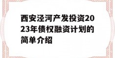 西安泾河产发投资2023年债权融资计划的简单介绍