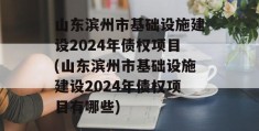 山东滨州市基础设施建设2024年债权项目(山东滨州市基础设施建设2024年债权项目有哪些)