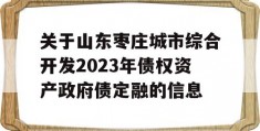 关于山东枣庄城市综合开发2023年债权资产政府债定融的信息