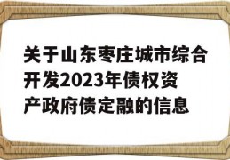 关于山东枣庄城市综合开发2023年债权资产政府债定融的信息