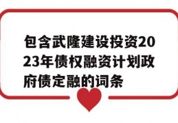 包含武隆建设投资2023年债权融资计划政府债定融的词条