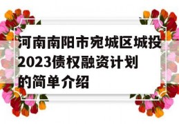 河南南阳市宛城区城投2023债权融资计划的简单介绍