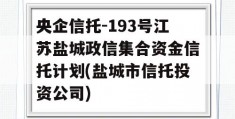 央企信托-193号江苏盐城政信集合资金信托计划(盐城市信托投资公司)