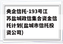 央企信托-193号江苏盐城政信集合资金信托计划(盐城市信托投资公司)