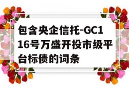 包含央企信托-GC116号万盛开投市级平台标债的词条