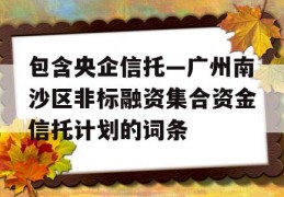 包含央企信托—广州南沙区非标融资集合资金信托计划的词条