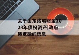 关于山东诸城财金2023年债权资产|政府债定融的信息