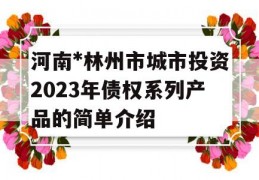 河南*林州市城市投资2023年债权系列产品的简单介绍