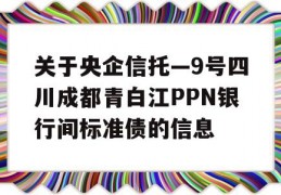 关于央企信托—9号四川成都青白江PPN银行间标准债的信息