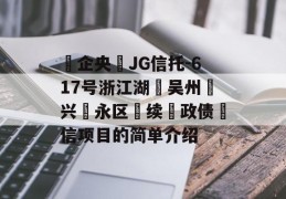 ‮企央‬JG信托-617号浙江湖‮吴州‬兴‮永区‬续‮政债‬信项目的简单介绍