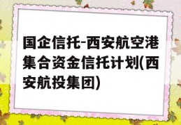 国企信托-西安航空港集合资金信托计划(西安航投集团)