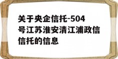 关于央企信托-504号江苏淮安清江浦政信信托的信息