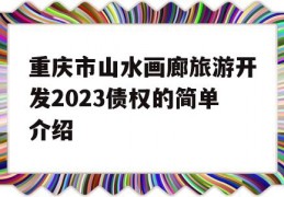 重庆市山水画廊旅游开发2023债权的简单介绍