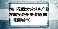 四川花园水城城乡产业发展投资开发债权(四川花园城市)