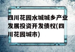 四川花园水城城乡产业发展投资开发债权(四川花园城市)