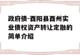 政府债-酉阳县酉州实业债权资产转让定融的简单介绍