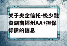 关于央企信托-极少融资湖南郴州AA+担保标债的信息