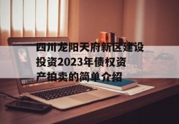 四川龙阳天府新区建设投资2023年债权资产拍卖的简单介绍