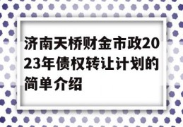 济南天桥财金市政2023年债权转让计划的简单介绍