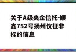 关于A级央企信托-顺鑫752号扬州仪征非标的信息