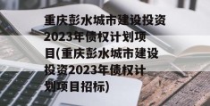 重庆彭水城市建设投资2023年债权计划项目(重庆彭水城市建设投资2023年债权计划项目招标)