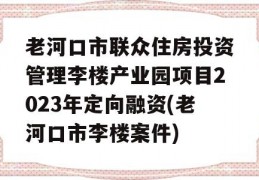 老河口市联众住房投资管理李楼产业园项目2023年定向融资(老河口市李楼案件)