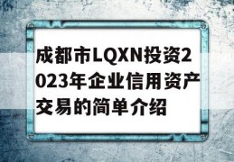 成都市LQXN投资2023年企业信用资产交易的简单介绍