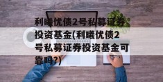 利曦优债2号私募证券投资基金(利曦优债2号私募证券投资基金可靠吗?)