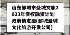 山东邹城市圣城文旅2023年债权融资计划政府债定融(邹城圣城文化旅游开发公司)