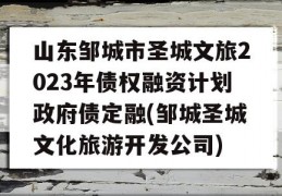 山东邹城市圣城文旅2023年债权融资计划政府债定融(邹城圣城文化旅游开发公司)