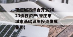 枣庄城市综合开发2023债权资产(枣庄市城市基础设施投资发展集团)