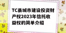 TC县城市建设投资财产权2023年信托收益权的简单介绍