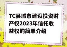 TC县城市建设投资财产权2023年信托收益权的简单介绍