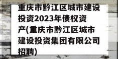 重庆市黔江区城市建设投资2023年债权资产(重庆市黔江区城市建设投资集团有限公司招聘)