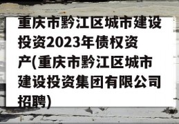 重庆市黔江区城市建设投资2023年债权资产(重庆市黔江区城市建设投资集团有限公司招聘)