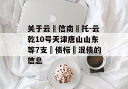 关于云‮信南‬托-云乾10号天津唐山山东等7支‮债标‬混债的信息