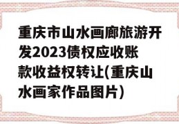 重庆市山水画廊旅游开发2023债权应收账款收益权转让(重庆山水画家作品图片)