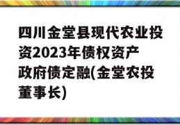 四川金堂县现代农业投资2023年债权资产政府债定融(金堂农投董事长)